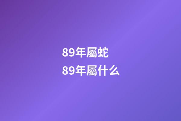 89年屬蛇 89年屬什么